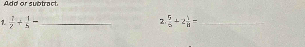 Add or subtract. 
1.  1/2 + 1/5 = _  5/6 +2 1/8 = _ 
2.