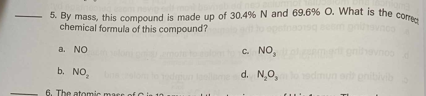 By mass, this compound is made up of 30.4% N and 69.6% O. What is the correct
chemical formula of this compound?
a. NO C. NO_3
b. NO_2 d. N_2O_3
_