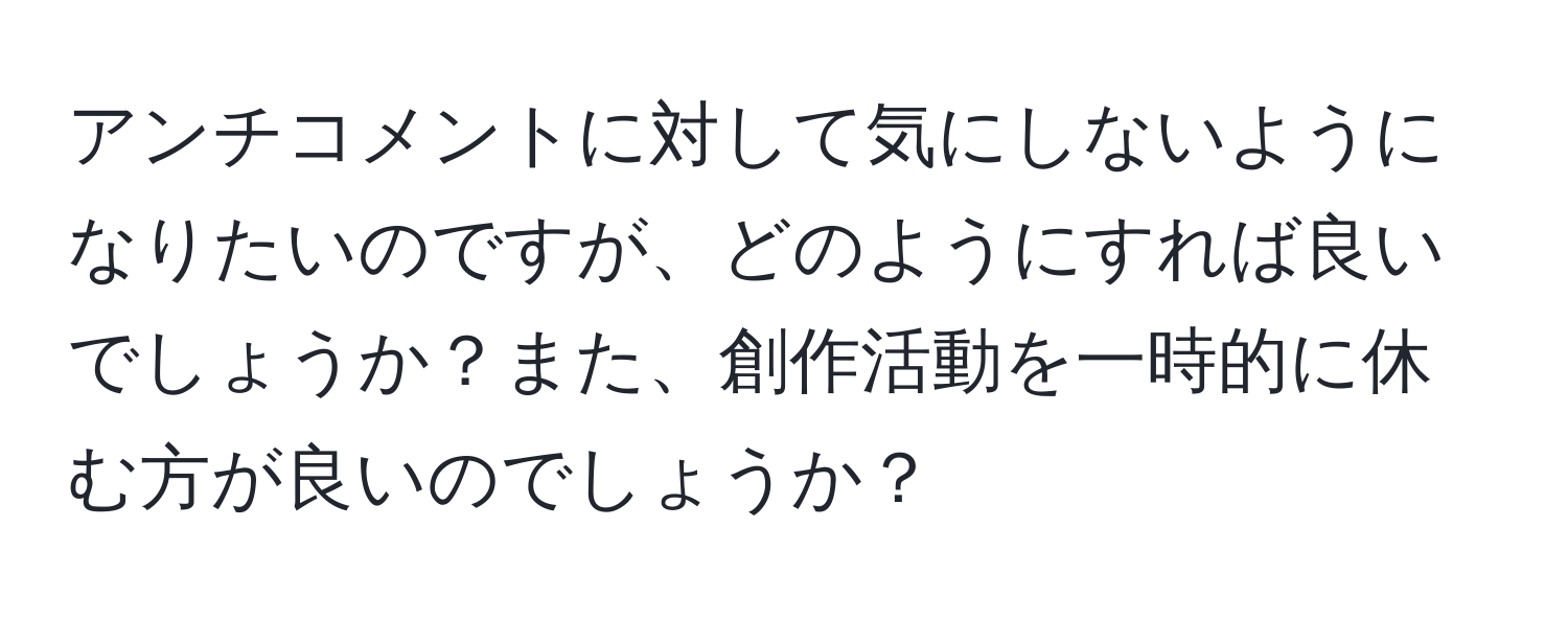 アンチコメントに対して気にしないようになりたいのですが、どのようにすれば良いでしょうか？また、創作活動を一時的に休む方が良いのでしょうか？