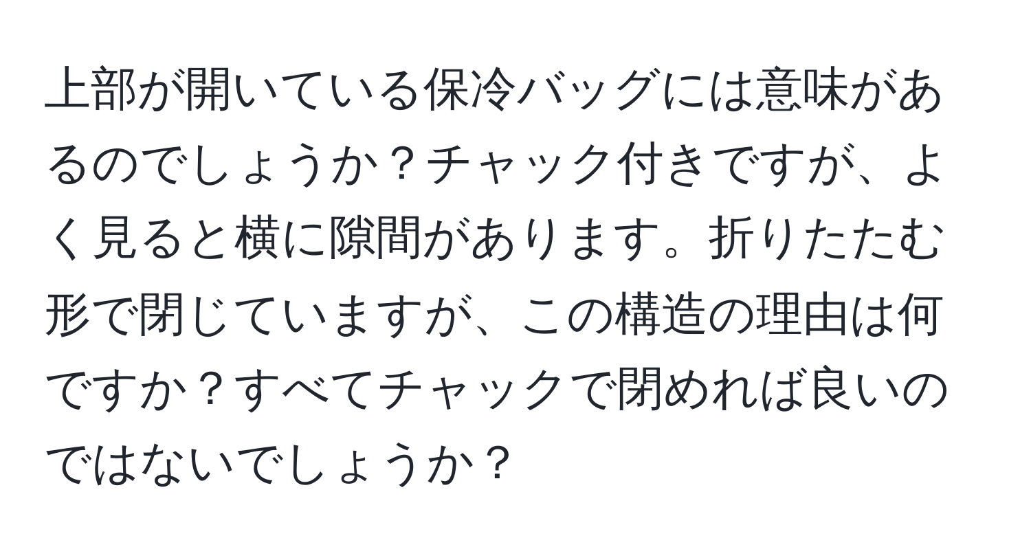 上部が開いている保冷バッグには意味があるのでしょうか？チャック付きですが、よく見ると横に隙間があります。折りたたむ形で閉じていますが、この構造の理由は何ですか？すべてチャックで閉めれば良いのではないでしょうか？