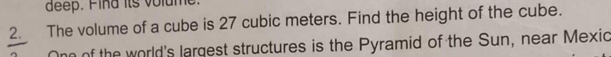 deep. Fina its volume 
2. The volume of a cube is 27 cubic meters. Find the height of the cube. 
of the world's largest structures is the Pyramid of the Sun, near Mexic