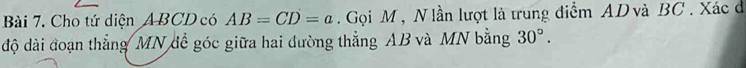 Cho tứ diện ABCD có AB=CD=a. Gọi M , N lần lượt là trung điểm AD và BC. Xác đ 
độ dài đoạn thẳng MN để góc giữa hai đường thẳng AB và MN bằng 30°.