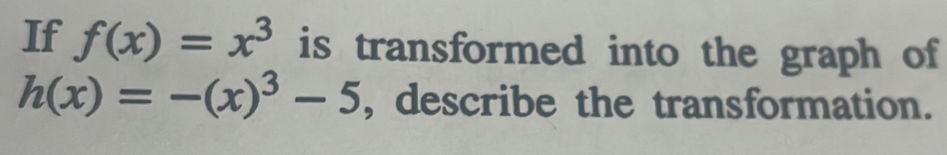 If f(x)=x^3 is transformed into the graph of
h(x)=-(x)^3-5 , describe the transformation.