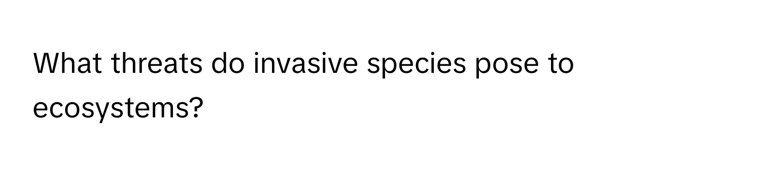 What threats do invasive species pose to ecosystems?