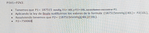 1V1=P2V2. 
Tenemos que P1=187515 mmilg V1=40LyV2-101 , necesitamos encontrar P2. 
Aplicando la ley de Boyle sustituimos los valores de la formula :(187515mmHg)(40L)=P2(10L), 
Resolviendo tenemos que P2-(187515mmHg)(40L)/(10L).
P2=750060|