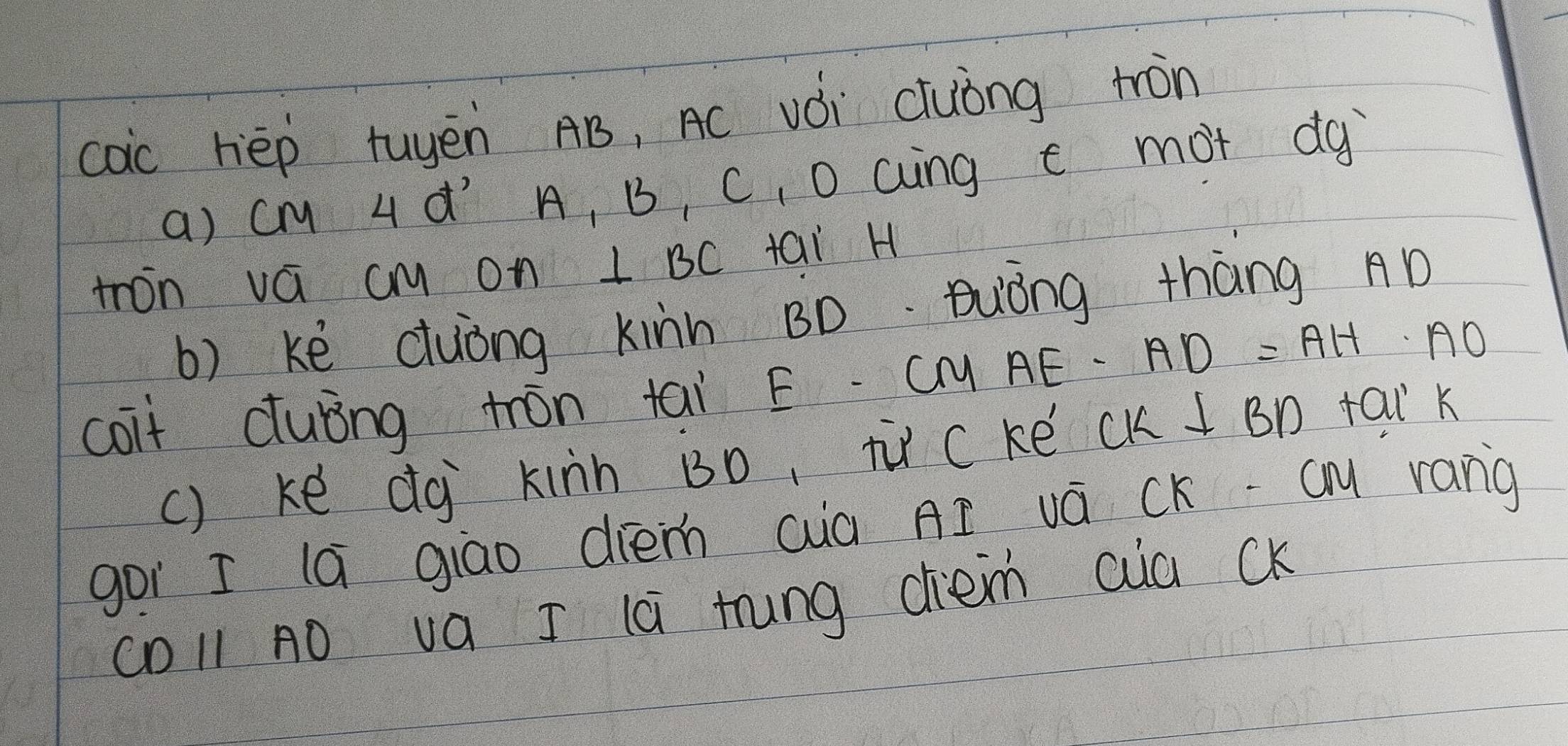 coc hèp tuyēn AB, AC vǒi cuing tron 
a) cy L d A, B, C, D cing t mot dg 
tron vá cM on 1 BC tai H
b) kè cuòng kinn BD òng thàng AD
coit dubng tron tai E. Cy AE. AD=AH.AO 
() ke dà kinn B0, t cke CK⊥ BD tal k 
goi I la giāo dièm cià AI vá CK -c rang 
coll AO va I la tung diem aia cK