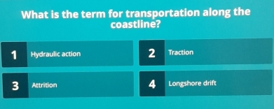 What is the term for transportation along the
coastline?
1 Hydraulic action 2 Traction
4
3 Attrition Longshore drift