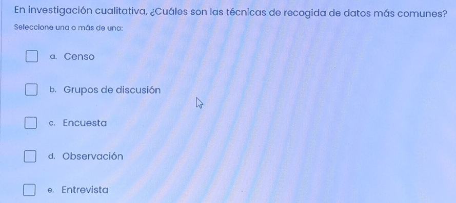 En investigación cualitativa, ¿Cuáles son las técnicas de recogida de datos más comunes?
Seleccione una o más de una:
a. Censo
b. Grupos de discusión
c. Encuesta
d. Observación
e. Entrevista