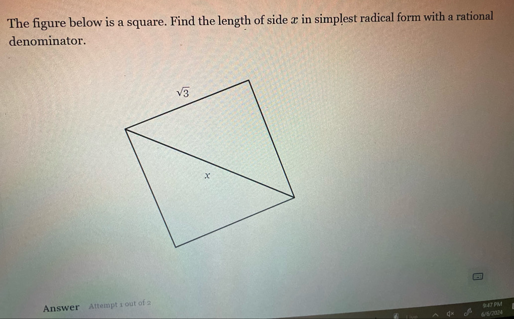 The figure below is a square. Find the length of side x in simplest radical form with a rational
denominator.
Answer Attempt 1 out of 2
9:47 PM
6/6/2024