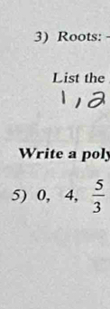 Roots: - 
List the 
Write a poly 
5) 0, 4,  5/3 