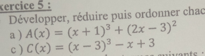 kercice 5 : 
Développer, réduire puis ordonner chac 
a ) A(x)=(x+1)^3+(2x-3)^2
c ) C(x)=(x-3)^3-x+3