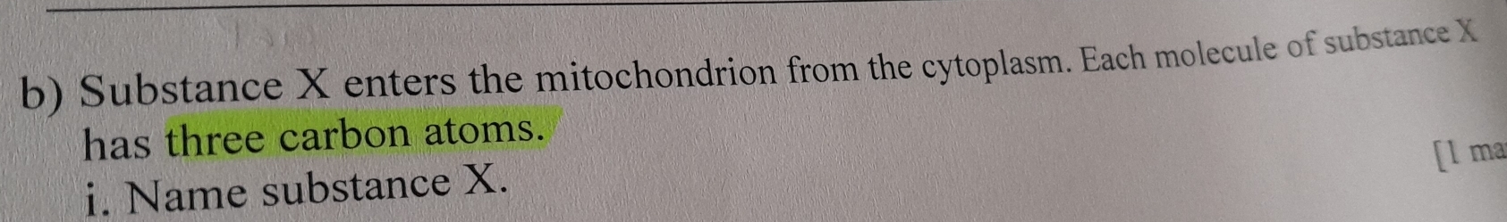 Substance X enters the mitochondrion from the cytoplasm. Each molecule of substance X
has three carbon atoms. 
[l ma 
i. Name substance X.