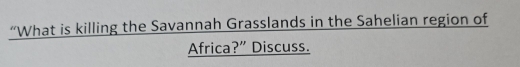 “What is killing the Savannah Grasslands in the Sahelian region of 
Africa?” Discuss.