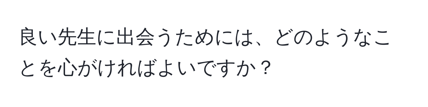 良い先生に出会うためには、どのようなことを心がければよいですか？