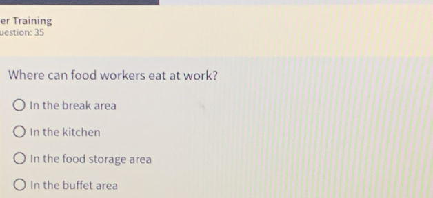 er Training
uestion: 35
Where can food workers eat at work?
In the break area
In the kitchen
In the food storage area
In the buffet area