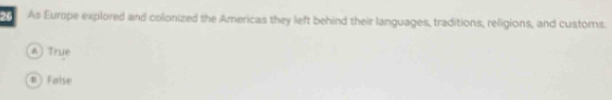 As Europe explored and colonized the Americas they left behind their languages, traditions, religions, and customs.
a  True
B False