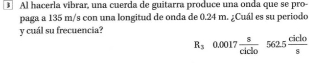 ③ Al hacerla vibrar, una cuerda de guitarra produce una onda que se pro- 
paga a 135 m/s con una longitud de onda de 0.24 m. ¿Cuál es su periodo 
y cuál su frecuencia?
R_30.0017 s/ciclo 562.5 ciclo/s 