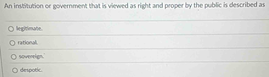 An institution or government that is viewed as right and proper by the public is described as
legitimate.
rational.
sovereign.
despotic.