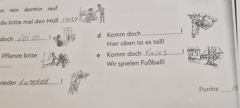 us rein dorthin rauf 
du bitte mal den Müll raus? 
doch _！ d Komm doch_ 
Hier oben ist es toll! 
Pflanze bitte 
e Komm doch _1 
_ 
Wir spielen Fußball! 
vieder_ 
Punkte _/5