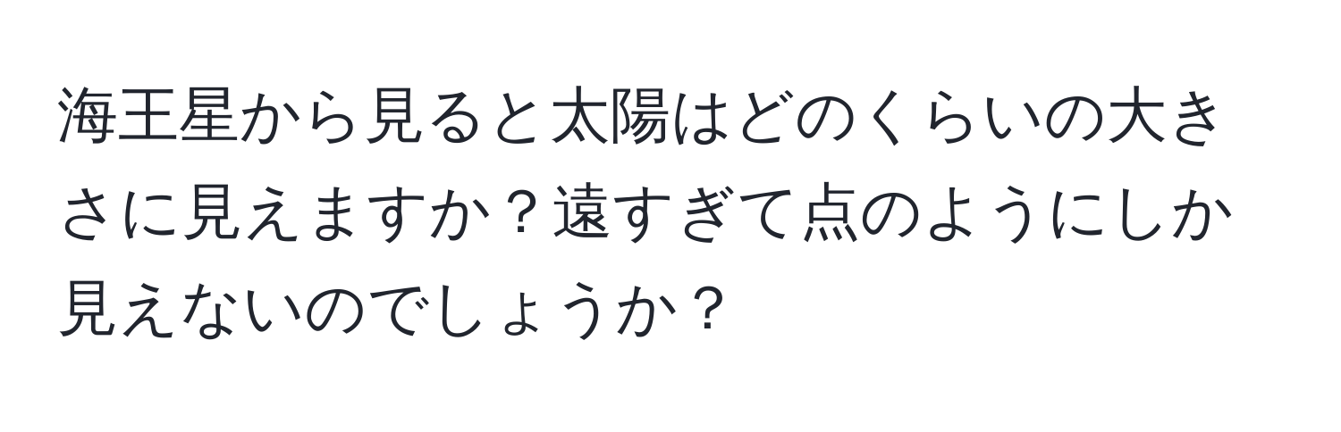 海王星から見ると太陽はどのくらいの大きさに見えますか？遠すぎて点のようにしか見えないのでしょうか？