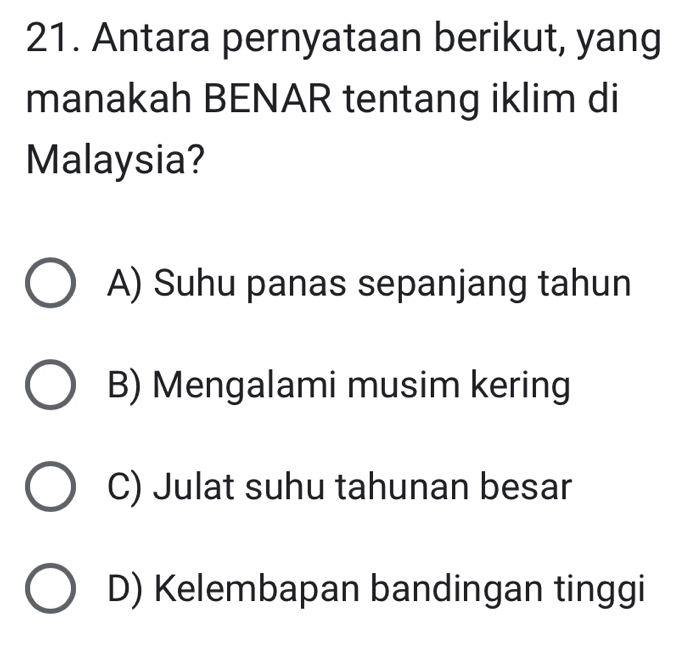 Antara pernyataan berikut, yang
manakah BENAR tentang iklim di
Malaysia?
A) Suhu panas sepanjang tahun
B) Mengalami musim kering
C) Julat suhu tahunan besar
D) Kelembapan bandingan tinggi