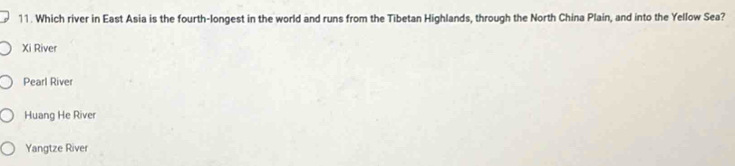 Which river in East Asia is the fourth-longest in the world and runs from the Tibetan Highlands, through the North China Plain, and into the Yellow Sea?
Xi River
Pearl River
Huang He River
Yangtze River