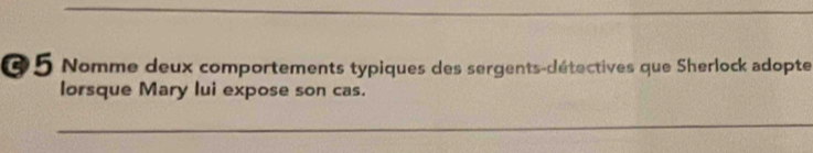 Nomme deux comportements typiques des sergents-détectives que Sherlock adopte 
lorsque Mary lui expose son cas. 
_