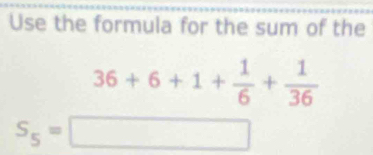 Use the formula for the sum of the
36+6+1+ 1/6 + 1/36 
S_5=□