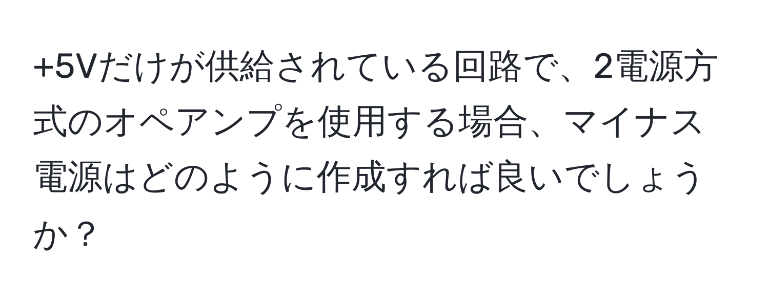 +5Vだけが供給されている回路で、2電源方式のオペアンプを使用する場合、マイナス電源はどのように作成すれば良いでしょうか？