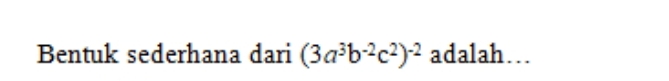 Bentuk sederhana dari (3a^3b^(-2)c^2)^-2 adalah…