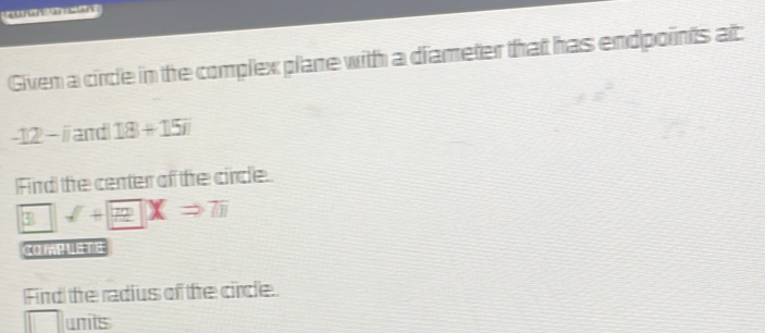 Given a circle in the complex plane with a diameter that has endpoints at
-12 - ⅱ and 18+15n
Finrd the center of the circle 
3 || surd +boxed EXRightarrow 7π 
CO PUT 
Fird the radius of the circle. 
units
