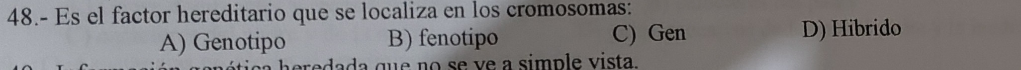 48.- Es el factor hereditario que se localiza en los cromosomas:
A) Genotipo B) fenotipo C) Gen D) Hibrido
a heredada que no se ve a simple vista.