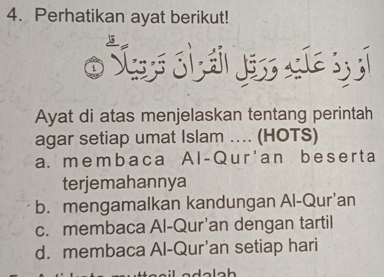 Perhatikan ayat berikut!
)
Ayat di atas menjelaskan tentang perintah
agar setiap umat Islam .... (HOTS)
a. membaca Al - Qur' an b es er t a
terjemahannya
b. mengamalkan kandungan Al-Qur’an
c. membaca Al-Qur’an dengan tartil
d. membaca Al-Qur’an setiap hari