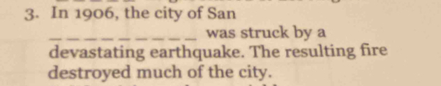 In 1906, the city of San 
_was struck by a 
devastating earthquake. The resulting fire 
destroyed much of the city.