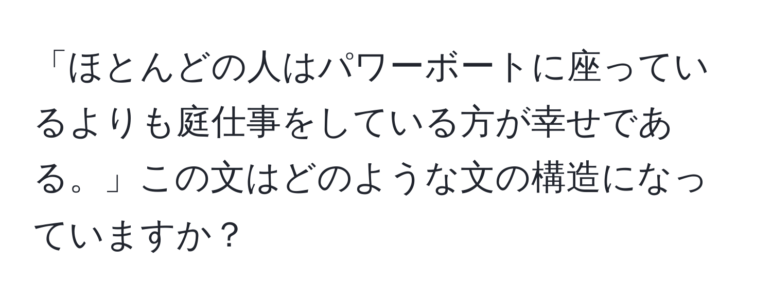 「ほとんどの人はパワーボートに座っているよりも庭仕事をしている方が幸せである。」この文はどのような文の構造になっていますか？