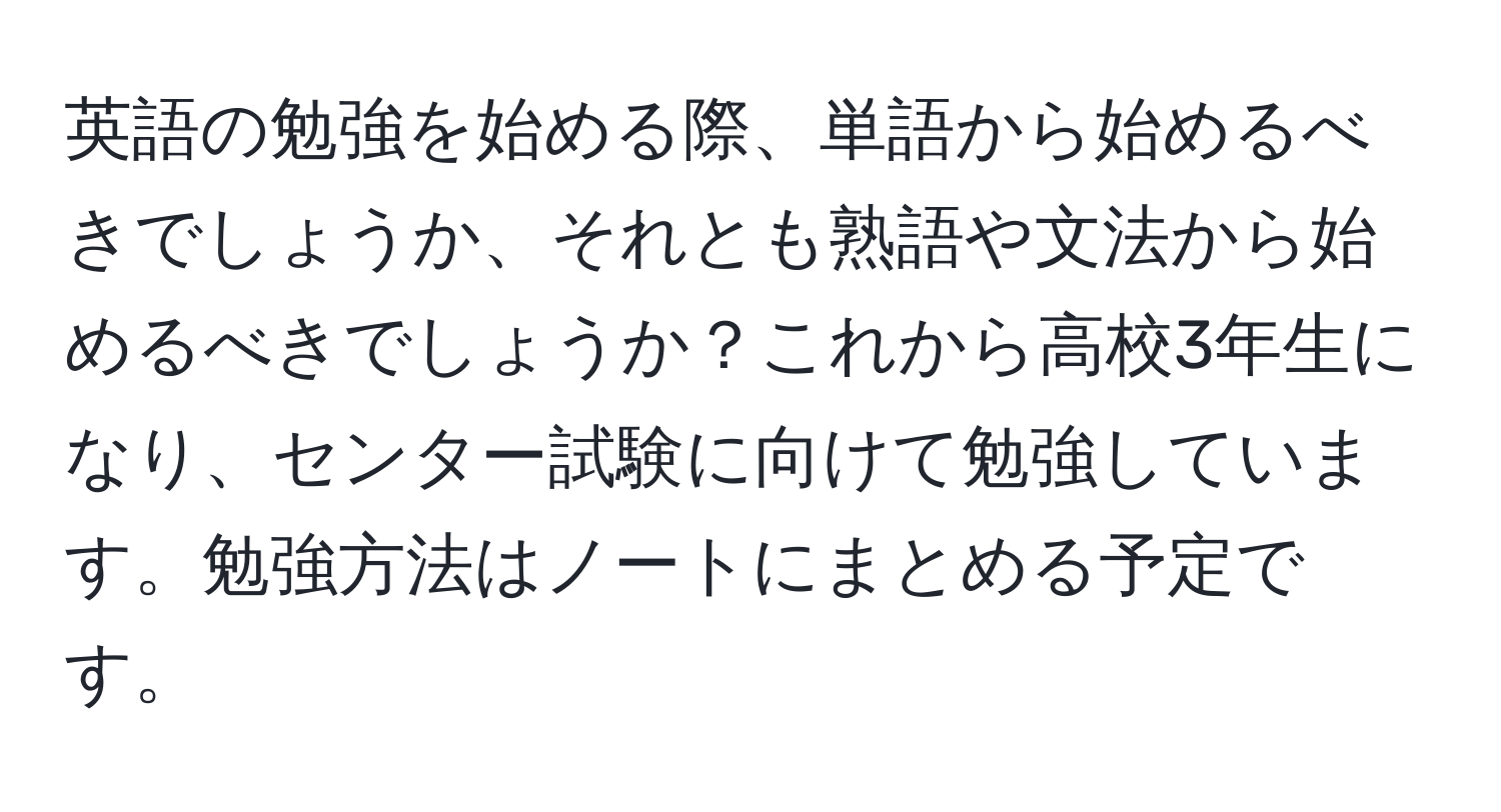 英語の勉強を始める際、単語から始めるべきでしょうか、それとも熟語や文法から始めるべきでしょうか？これから高校3年生になり、センター試験に向けて勉強しています。勉強方法はノートにまとめる予定です。