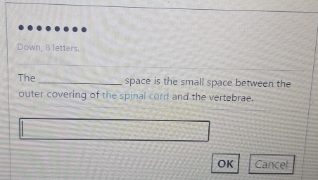 Down, 8 letters. 
_ 
The _space is the small space between the 
outer covering of the spinal cord and the vertebrae. 
OK Cancel