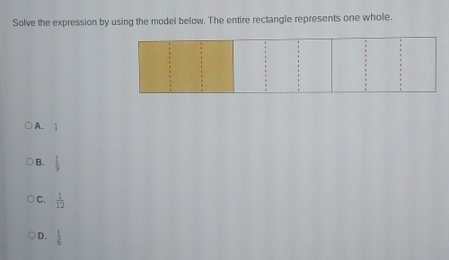 Solve the expression by using the model below. The entire rectangle represents one whole.
A. 1
B.  1/9 
C.  1/12 
D.  1/6 