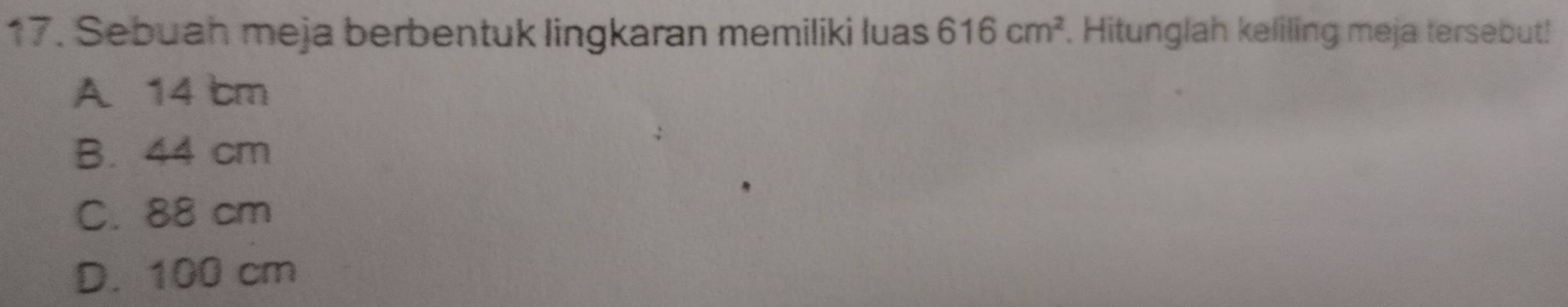 Sebuah meja berbentuk lingkaran memiliki luas 616cm^2. Hitunglah keliling meja tersebut!
A 14 cm
B. 44 cm
C. 88 cm
D. 100 cm