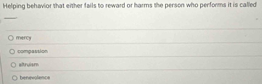 Helping behavior that either fails to reward or harms the person who performs it is called
_
mercy
compassion
altruism
benevolence