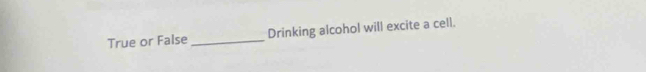 True or False_ Drinking alcohol will excite a cell.