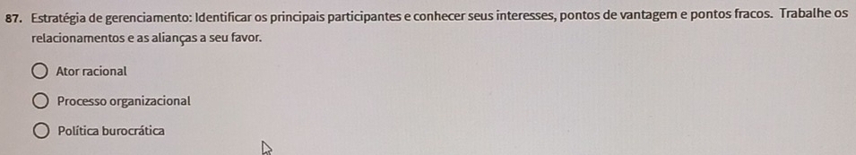 Estratégia de gerenciamento: Identificar os principais participantes e conhecer seus interesses, pontos de vantagem e pontos fracos. Trabalhe os
relacionamentos e as alianças a seu favor.
Ator racional
Processo organizacional
Política burocrática