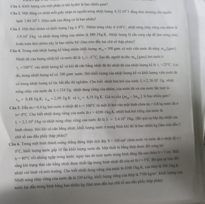Khối lượng của một phân từ khi hyđrô là bao nhiều gam?
Câu 2. Một động cơ nhiệt mỗi giây nhận từ nguồn nóng nhiệt lượng 4.32.10^4J đồng thời nhường cho nguồn
lạnh 3.84.10^2) L Hiệu suất của động cơ là bao nhiều?
Cầâu 3. Một thời nhôm có khối lượng 1 kg ở 8°C Nhôm nông chây ở 658°C nhiệt nóng chây riêng của nhỏm là
3,9.10^7 J/kg và nhiệt dung riêng của nhôm là 880 J/kg.K. Nhiệt lượng Q cần cong cấp đề làm nóng shảy
hoàm toàn thời nhôm này là bao nhiều MJ (làm tròn đến hai chữ số thập phần)?
Câu 4. Trong một nhiệt lượng kế bằng nhôm khổi lượng m_a=300 gam có một viên nước đã nặng m_omega  (gam)
Nhiệt độ của lượng nhiệt kể và nước đã là I_2=-5^2C Sau đó, người ta cho m_m (gam) hơi nước ờ
t_2=100°C vào nhiệt lượng kể và khi đã cần bằng nhiệt độ thi nhiệt độ của nhiệt lượng kể là t_1=25°C Lúc
đó, trong nhiệt lượng kế có 500 gam nước. Hỏi khối lượng của nhiệt lượng kế và khối lượng viên nước đã
có trong nhiệt lượng kể lúc bắt đầu thí nghiệm. Cho biết nhiệt hóa hơi của nước L=2,26.10°Js. nhiệt
nóng cháy của mước đá lambda =334Pg g. nhiệt dung riêng của nhôm, của nước đá và của nước lần lượt là
c_4=0.881g.K,c_m=2.09J/gK và c_n=4,19J/g.K Giả trị của (m_al-3m_an) là bao zhiêu gam?
Câu 5. Dẫn m_1=0.4k_1 2 hơi nước ở nhiệt độ t_1=100°C từ một lò hơi vào một bình chứa m=0.8 kg mước đá ở
s=0°C. Cho biết nhiệt dụng riêng của nước là c=4200 J/kg.K, nhiệt hoá hơi riệng của mước là
L=2.3.10° J/kg và nhiệt nóng chây riêng của nước đã là lambda =3,4.10^3Jkg 2, (Bó qua vự hắp thu nhiệt của
bình chứa). Hói khi có cân bằng nhiệt, khổi lượng nước ở trong bình khi đó là bao nhiều kg (làm trên đến 2
chữ số sau dầu phầy thập phân)?
Câu 6. Trong một bình thành móng thắng đứng điện tích đây S=100cm^3 chứa nước và nước đã ở nhiệt độ b=
0°C ,khối lượng nước gấp 10 lần khổi lượng nước đã. Một thiết bị bằng thép được đốt nóng tới
t_2=80°C rồi nhúng ngặp trong nước, ngay sau đó mức mước trong bình đăng lên cao thêm h=3cm Biết
rằng khi trạng thái cân bằng nhiệt được thiết lập trong bình nhiệt độ của nó là 1=5°C Bộ qua sự trao đối
nhiệt với bình và môi trường. Cho biết nhiệt dung riêng của mước là 4200 J/kg.K, của thép là 500 3/kg K
Nhiệt nóng chây riêng của nước đã là 330 kJ/kg, khổi lượng riêng của thép là 7700kg/m^3 *. Khối lượng của
nước lúc đầu trong bình bằng bao nhiêu kg (làm tròn đến hai chữ số sau đầu phẩy thập phân).