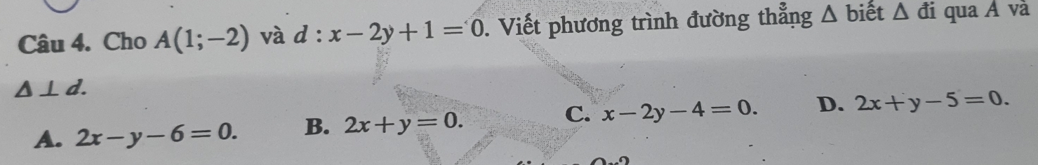 Cho A(1;-2) và d:x-2y+1=0. Viết phương trình đường thẳng Δ biết △ di qua A và
△ ⊥ d.
A. 2x-y-6=0. B. 2x+y=0. C. x-2y-4=0. D. 2x+y-5=0.