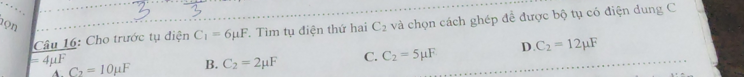 1ọn C_2 và chọn cách ghép đề được bộ tụ có điện dung C
Câu 16: Cho trước tụ điện C_1=6mu F. Tìm tụ điện thứ hai
D C_2=12mu F
= 4μF
C_2=10mu F
B. C_2=2mu F
C. C_2=5mu F