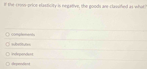 If the cross-price elasticity is negative, the goods are classified as what?
complements
substitutes
independent
dependent