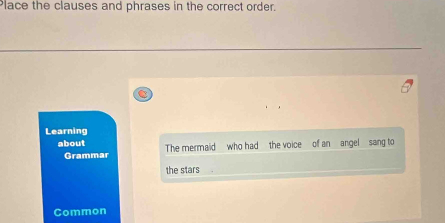 Place the clauses and phrases in the correct order. 
Learning 
about 
The mermaid who had the voice of an angel sang to 
Grammar 
the stars 
Common