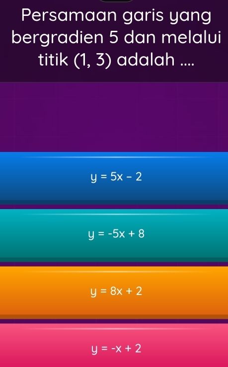 Persamaan garis yang
bergradien 5 dan melalui
titik (1,3) adalah ....
y=5x-2
y=-5x+8
y=8x+2
y=-x+2