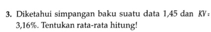Diketahui simpangan baku suatu data 1,45 dan KV :
3, 16%. Tentukan rata-rata hitung!