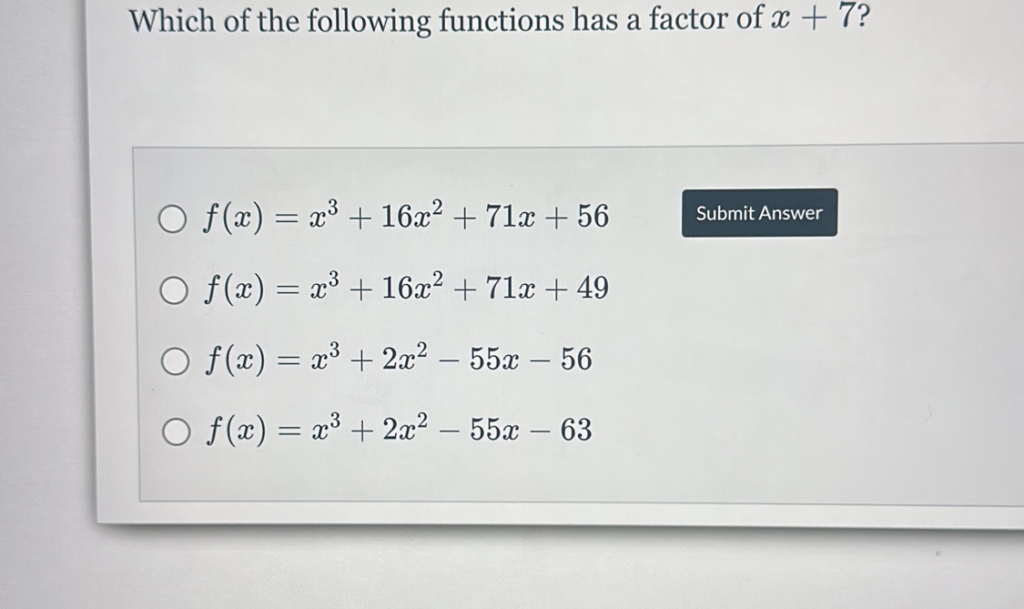 Which of the following functions has a factor of x+7 ?
f(x)=x^3+16x^2+71x+56 Submit Answer
f(x)=x^3+16x^2+71x+49
f(x)=x^3+2x^2-55x-56
f(x)=x^3+2x^2-55x-63